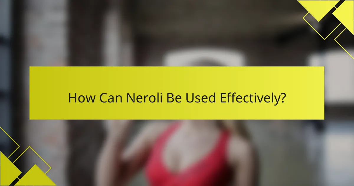 How Can Neroli Be Used Effectively?