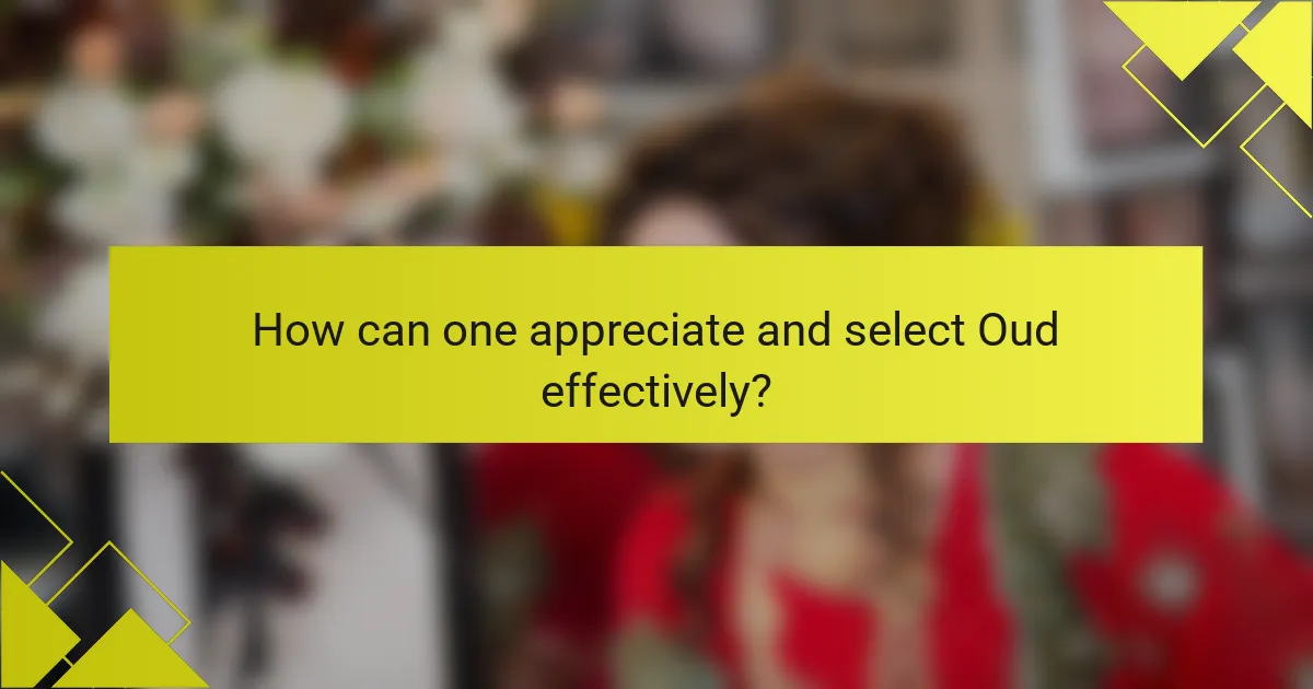 How can one appreciate and select Oud effectively?