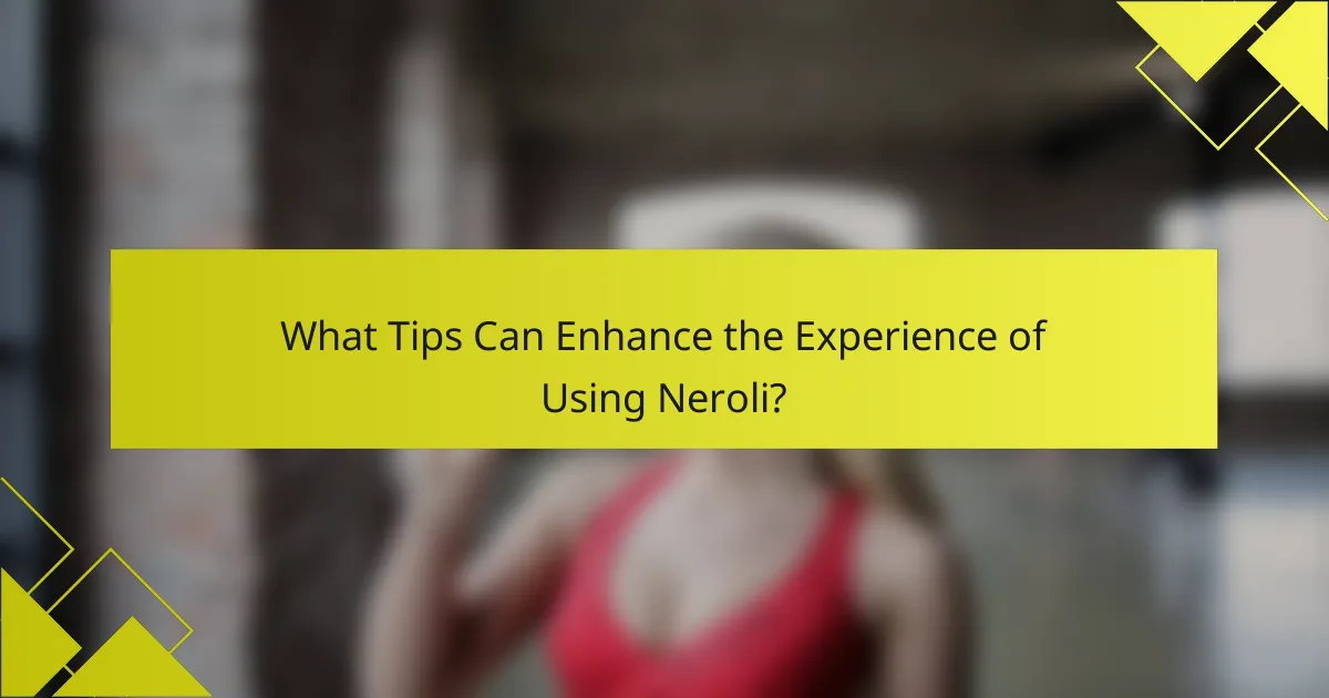 What Tips Can Enhance the Experience of Using Neroli?
